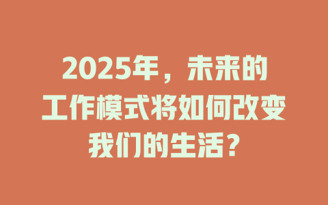 2025年，未来的工作模式将如何改变我们的生活？ 一