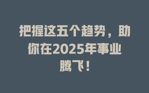 把握这五个趋势,助你在2025年事业腾飞! 一