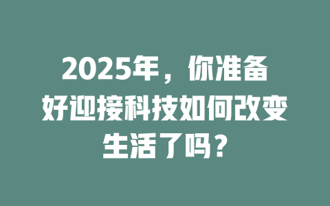 2025年，你准备好迎接科技如何改变生活了吗？ 一