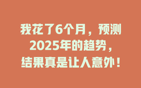我花了6个月，预测2025年的趋势，结果真是让人意外！ 一