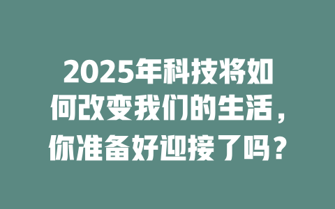 2025年科技将如何改变我们的生活，你准备好迎接了吗？ 一