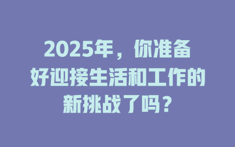 2025年，你准备好迎接生活和工作的新挑战了吗？ 一