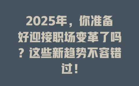 2025年，你准备好迎接职场变革了吗？这些新趋势不容错过！ 一