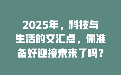 2025年，科技与生活的交汇点，你准备好迎接未来了吗？ 一