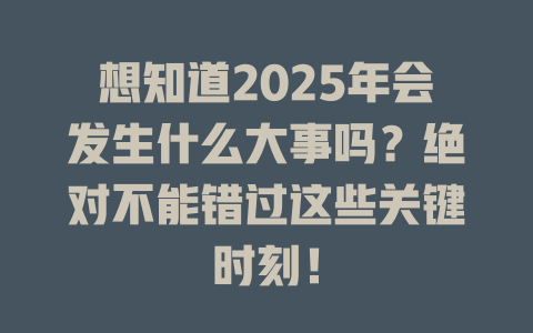 想知道2025年会发生什么大事吗？绝对不能错过这些关键时刻！ 一