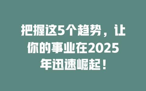把握这5个趋势，让你的事业在2025年迅速崛起！ 一