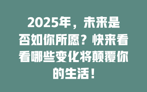 2025年，未来是否如你所愿？快来看看哪些变化将颠覆你的生活！ 一