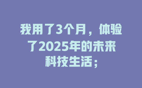 我用了3个月,体验了2025年的未来科技生活; 一