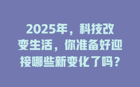 2025年，科技改变生活，你准备好迎接哪些新变化了吗？ 一