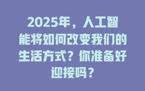 2025年，人工智能将如何改变我们的生活方式？你准备好迎接吗？ 一