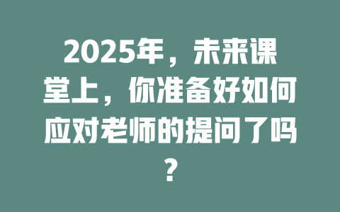 2025年,未来课堂上,你准备好如何应对老师的提问了吗? 一
