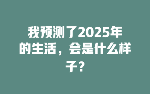 我预测了2025年的生活，会是什么样子？ 一