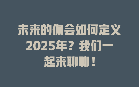 未来的你会如何定义2025年？我们一起来聊聊！ 一