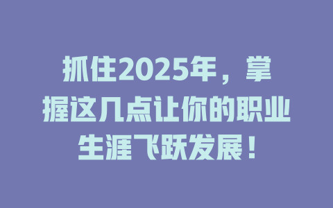 抓住2025年，掌握这几点让你的职业生涯飞跃发展！ 一