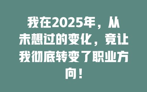 我在2025年，从未想过的变化，竟让我彻底转变了职业方向！ 一
