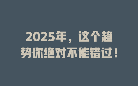 2025年，这个趋势你绝对不能错过！ 一