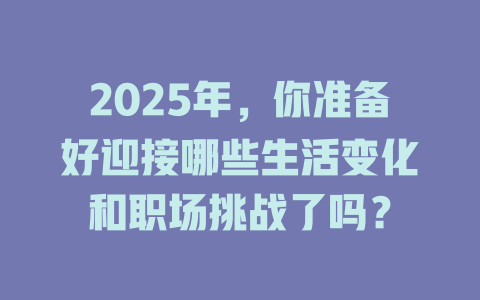 2025年，你准备好迎接哪些生活变化和职场挑战了吗？ 一