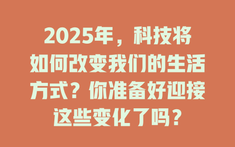 2025年，科技将如何改变我们的生活方式？你准备好迎接这些变化了吗？ 一