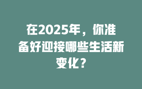 在2025年，你准备好迎接哪些生活新变化？ 一