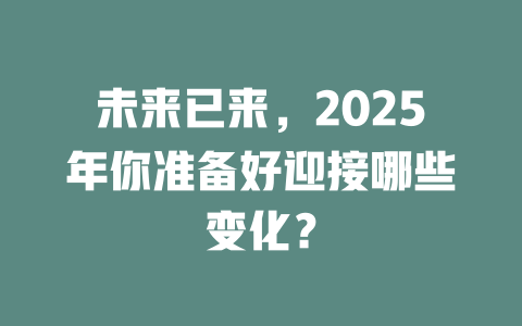 未来已来，2025年你准备好迎接哪些变化？ 一