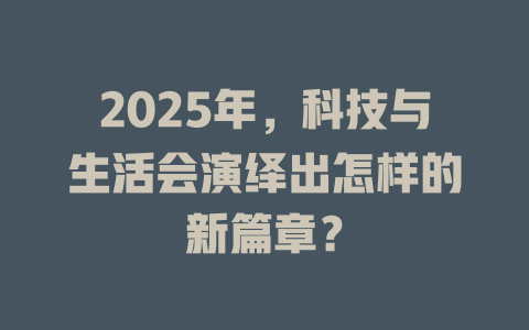 2025年，科技与生活会演绎出怎样的新篇章？ 一