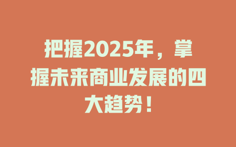 把握2025年，掌握未来商业发展的四大趋势！ 一