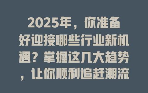 2025年,你准备好迎接哪些行业新机遇?掌握这几大趋势,让你顺利追赶潮流! 一