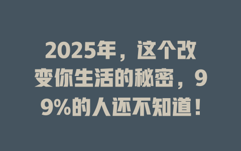 2025年，这个改变你生活的秘密，99%的人还不知道！ 一