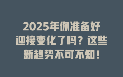 2025年你准备好迎接变化了吗？这些新趋势不可不知！ 一