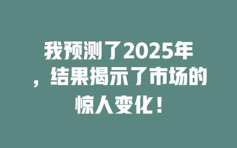 我预测了2025年，结果揭示了市场的惊人变化！ 一