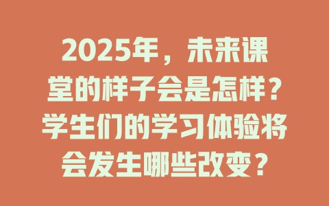 2025年,未来课堂的样子会是怎样?学生们的学习体验将会发生哪些改变? 一