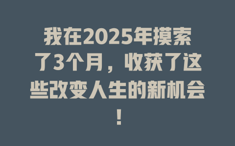 我在2025年摸索了3个月，收获了这些改变人生的新机会！ 一