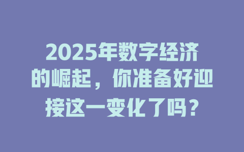 2025年数字经济的崛起，你准备好迎接这一变化了吗？ 一