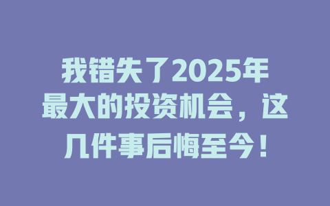 我错失了2025年最大的投资机会，这几件事后悔至今！ 一