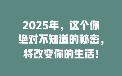 2025年，这个你绝对不知道的秘密，将改变你的生活！ 一