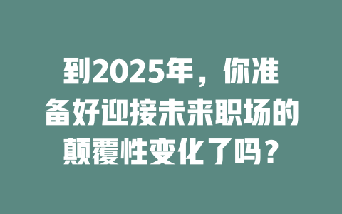 到2025年，你准备好迎接未来职场的颠覆性变化了吗？ 一