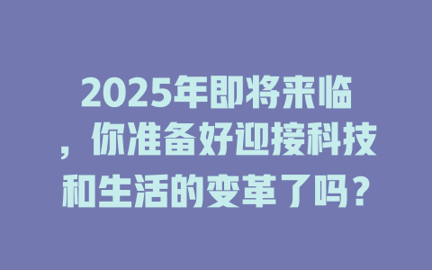2025年即将来临，你准备好迎接科技和生活的变革了吗？ 一