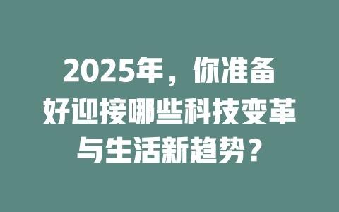 2025年，你准备好迎接哪些科技变革与生活新趋势？ 一