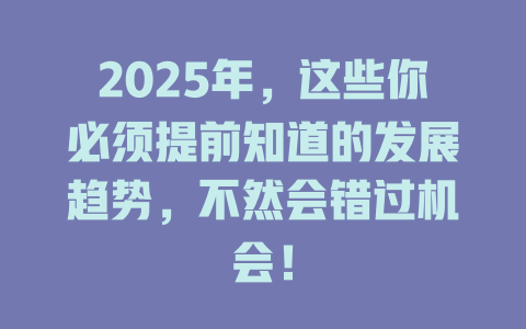 2025年，这些你必须提前知道的发展趋势，不然会错过机会！ 一