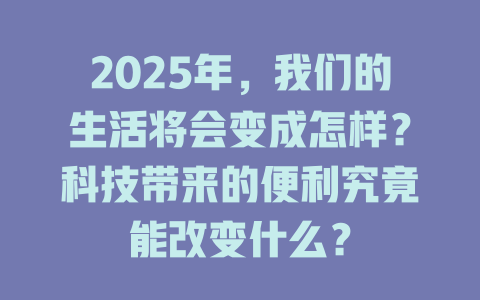 2025年，我们的生活将会变成怎样？科技带来的便利究竟能改变什么？ 一