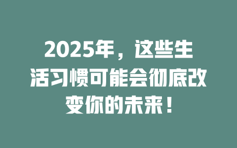 2025年，这些生活习惯可能会彻底改变你的未来！ 一