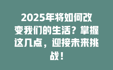 2025年将如何改变我们的生活？掌握这几点，迎接未来挑战！ 一