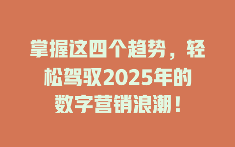 掌握这四个趋势，轻松驾驭2025年的数字营销浪潮！ 一