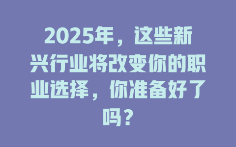 2025年，这些新兴行业将改变你的职业选择，你准备好了吗？ 一