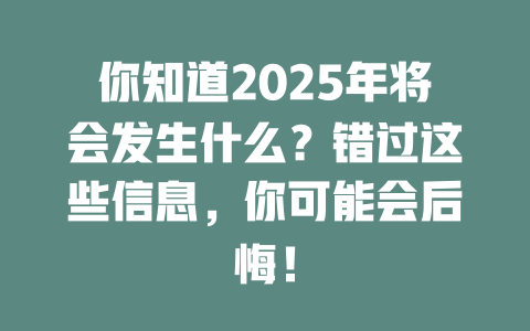你知道2025年将会发生什么？错过这些信息，你可能会后悔！ 一