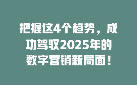 把握这4个趋势，成功驾驭2025年的数字营销新局面！ 一