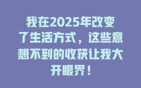 我在2025年改变了生活方式，这些意想不到的收获让我大开眼界！ 一