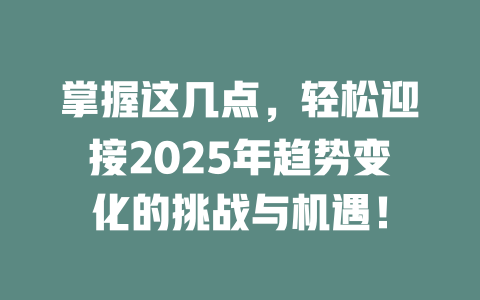 掌握这几点，轻松迎接2025年趋势变化的挑战与机遇！ 一