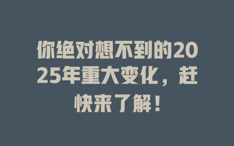 你绝对想不到的2025年重大变化，赶快来了解！ 一