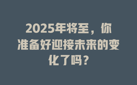 2025年将至，你准备好迎接未来的变化了吗？ 一